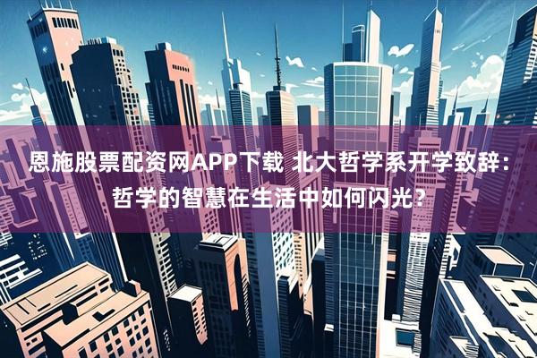 恩施股票配资网APP下载 北大哲学系开学致辞：哲学的智慧在生活中如何闪光？