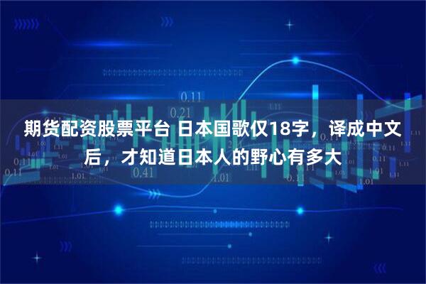 期货配资股票平台 日本国歌仅18字，译成中文后，才知道日本人的野心有多大