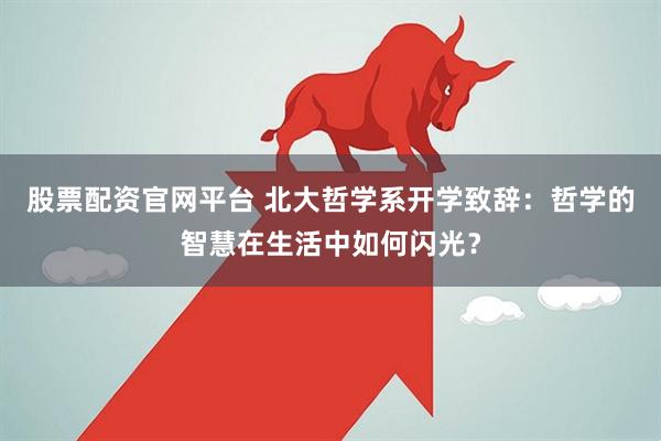 股票配资官网平台 北大哲学系开学致辞：哲学的智慧在生活中如何闪光？