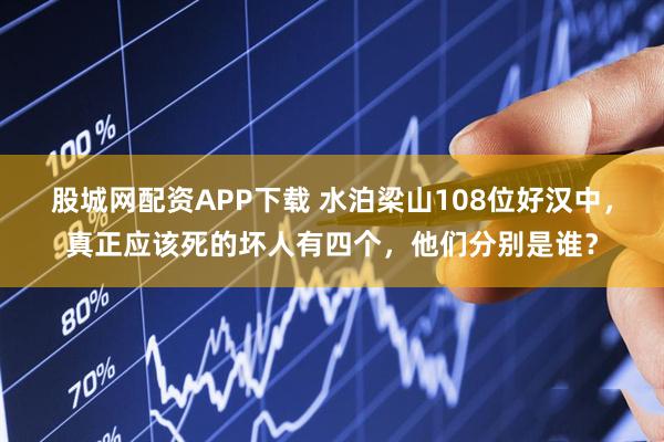 股城网配资APP下载 水泊梁山108位好汉中，真正应该死的坏人有四个，他们分别是谁？