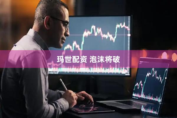 玛世配资 泡沫将破