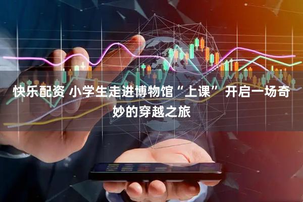 快乐配资 小学生走进博物馆“上课” 开启一场奇妙的穿越之旅