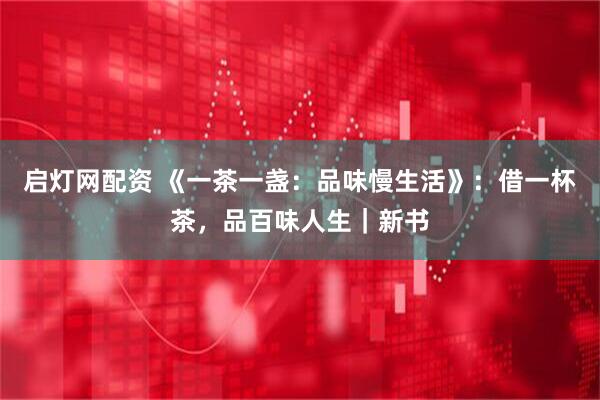 启灯网配资 《一茶一盏：品味慢生活》：借一杯茶，品百味人生｜新书