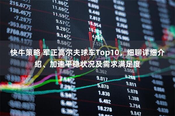 快牛策略 军正高尔夫球车Top10，细聊详细介绍、加速平稳状况及需求满足度