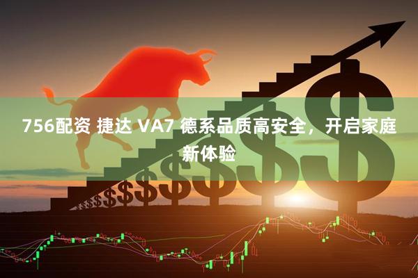 756配资 捷达 VA7 德系品质高安全，开启家庭新体验