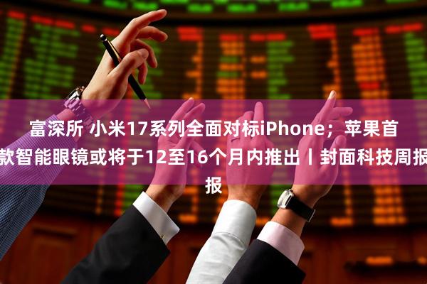 富深所 小米17系列全面对标iPhone；苹果首款智能眼镜或将于12至16个月内推出丨封面科技周报