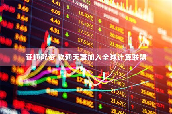 证通配资 软通天擎加入全球计算联盟