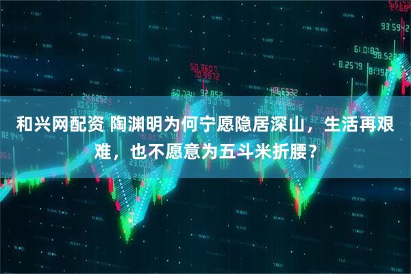 和兴网配资 陶渊明为何宁愿隐居深山，生活再艰难，也不愿意为五斗米折腰？
