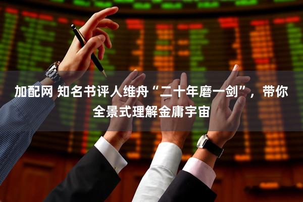 加配网 知名书评人维舟“二十年磨一剑”，带你全景式理解金庸宇宙