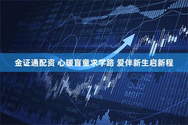 金证通配资 心暖盲童求学路 爱伴新生启新程