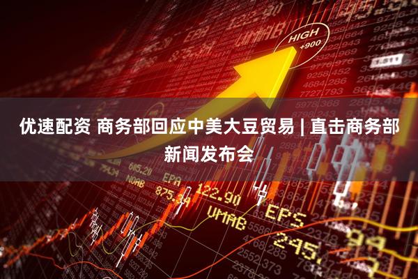 优速配资 商务部回应中美大豆贸易 | 直击商务部新闻发布会