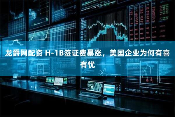 龙爵网配资 H-1B签证费暴涨，美国企业为何有喜有忧