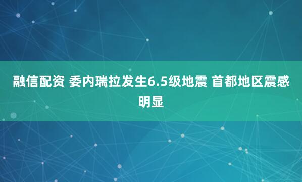 融信配资 委内瑞拉发生6.5级地震 首都地区震感明显