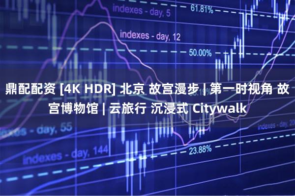鼎配配资 [4K HDR] 北京 故宫漫步 | 第一时视角 故宫博物馆 | 云旅行 沉浸式 Citywalk