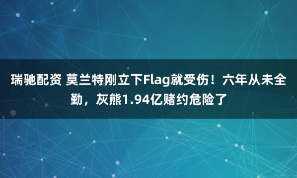 瑞驰配资 莫兰特刚立下Flag就受伤！六年从未全勤，灰熊1.94亿赌约危险了