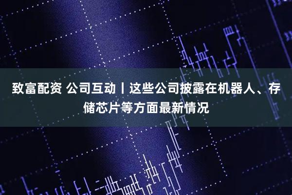 致富配资 公司互动丨这些公司披露在机器人、存储芯片等方面最新情况