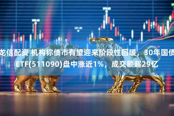 龙信配资 机构称债市有望迎来阶段性回暖，30年国债ETF(511090)盘中涨近1%，成交额超29亿