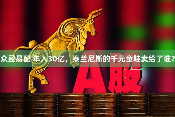 众盈易配 年入30亿，泰兰尼斯的千元童鞋卖给了谁？