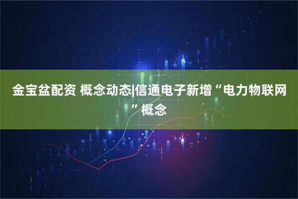 金宝盆配资 概念动态|信通电子新增“电力物联网”概念