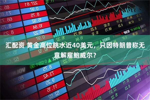 汇配资 黄金高位跳水近40美元，只因特朗普称无意解雇鲍威尔？