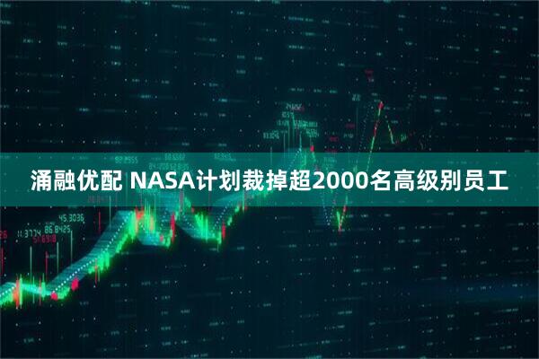 涌融优配 NASA计划裁掉超2000名高级别员工