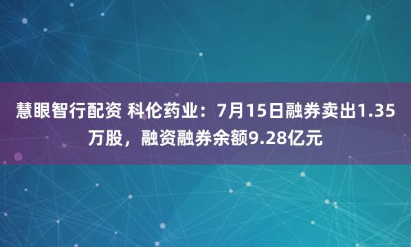 慧眼智行配资 科伦药业：7月15日融券卖出1.35万股，融资融券余额9.28亿元