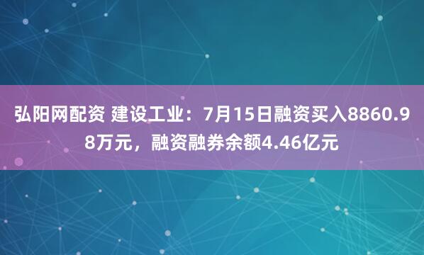 弘阳网配资 建设工业：7月15日融资买入8860.98万元，融资融券余额4.46亿元