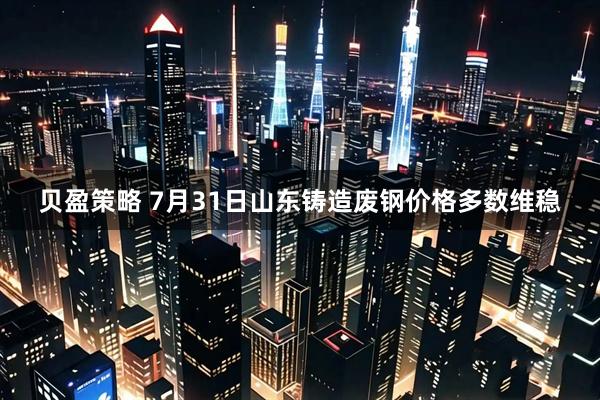 贝盈策略 7月31日山东铸造废钢价格多数维稳