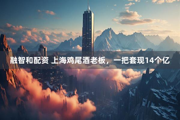 融智和配资 上海鸡尾酒老板，一把套现14个亿