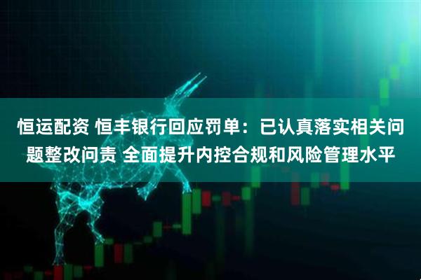 恒运配资 恒丰银行回应罚单：已认真落实相关问题整改问责 全面提升内控合规和风险管理水平