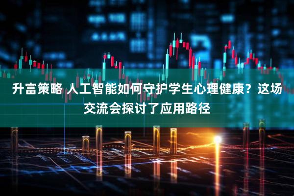 升富策略 人工智能如何守护学生心理健康？这场交流会探讨了应用路径