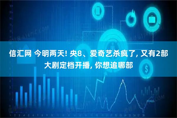 信汇网 今明两天! 央8、爱奇艺杀疯了, 又有2部大剧定档开播, 你想追哪部