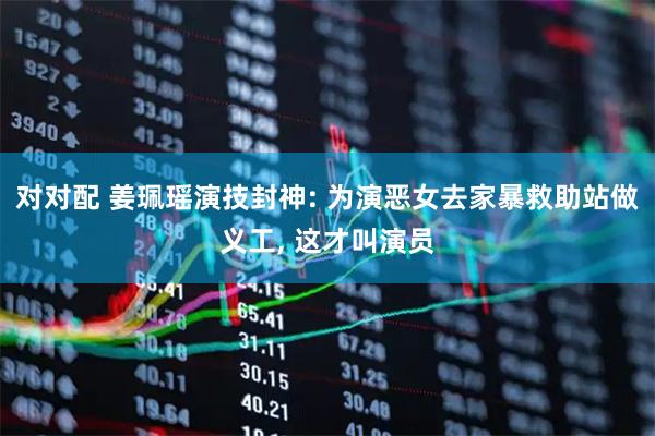 对对配 姜珮瑶演技封神: 为演恶女去家暴救助站做义工, 这才叫演员