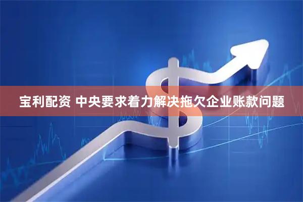 宝利配资 中央要求着力解决拖欠企业账款问题